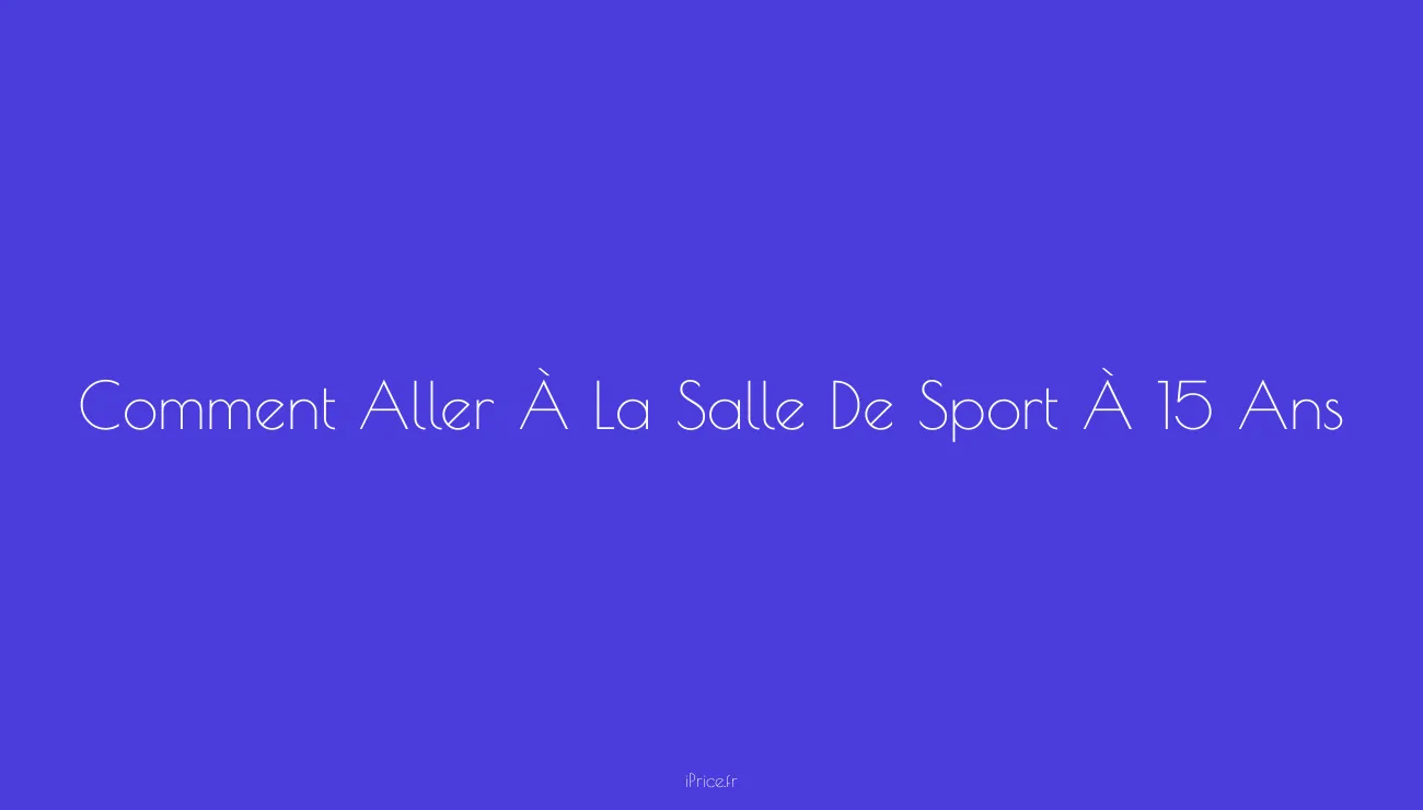 Comment aller à la salle de sport à 15 ans en toute sécurité ? iPrice Le Vrai Prix