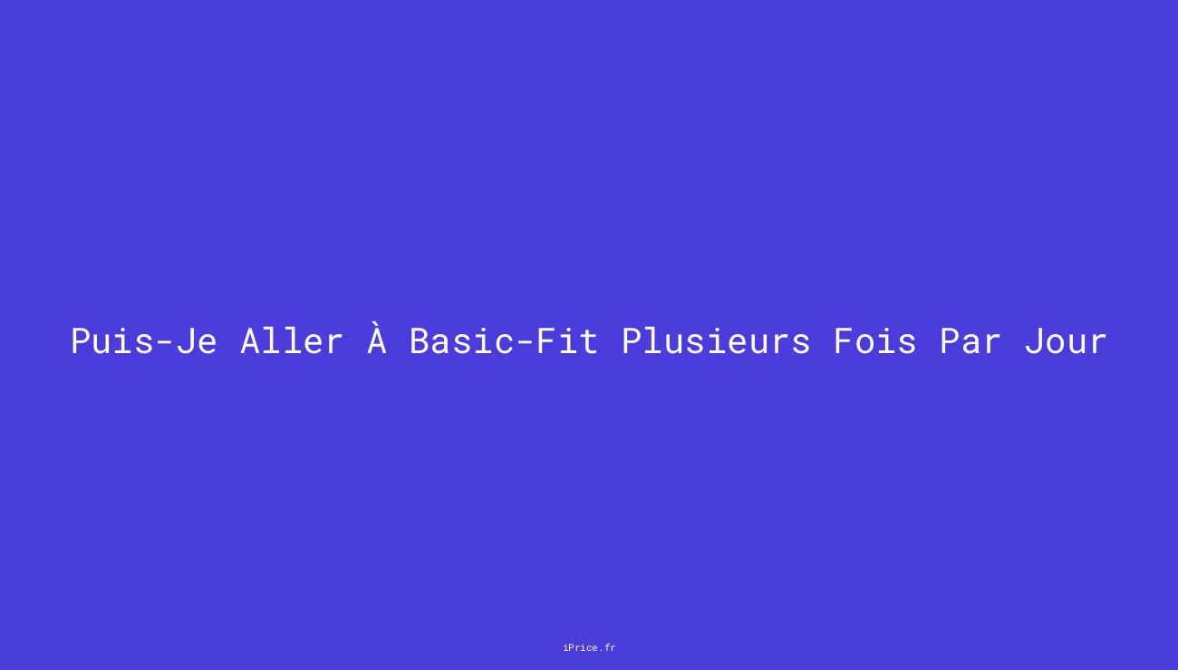 Puisje aller à BasicFit plusieurs fois par jour ? Découvrez les avantages d
