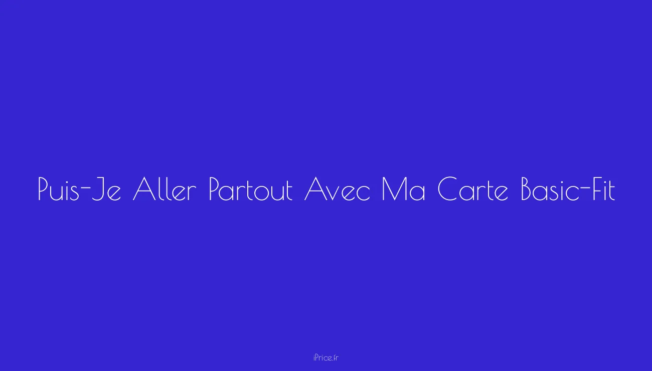 PuisJe Aller Partout Avec Ma Carte BasicFit ? Découvrez la Flexibilité et la Portée de Votre