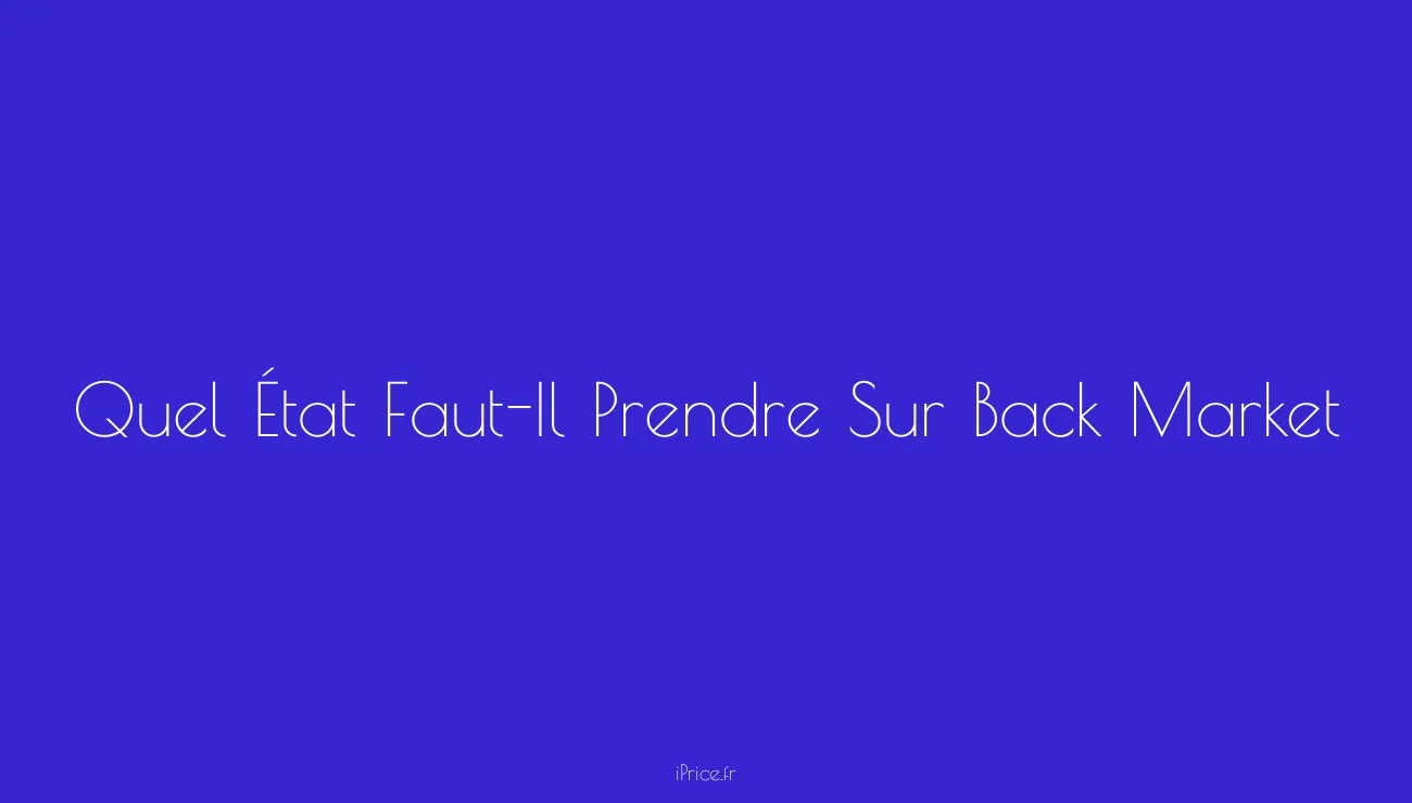 Quel État FautIl Choisir Sur Back Market pour un iPhone Reconditionné ? iPrice Le Vrai Prix