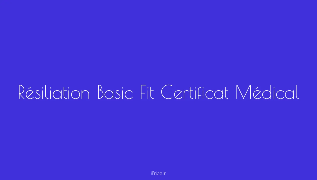 Comment résilier votre abonnement Basic Fit avec certificat médical ? iPrice Le Vrai Prix