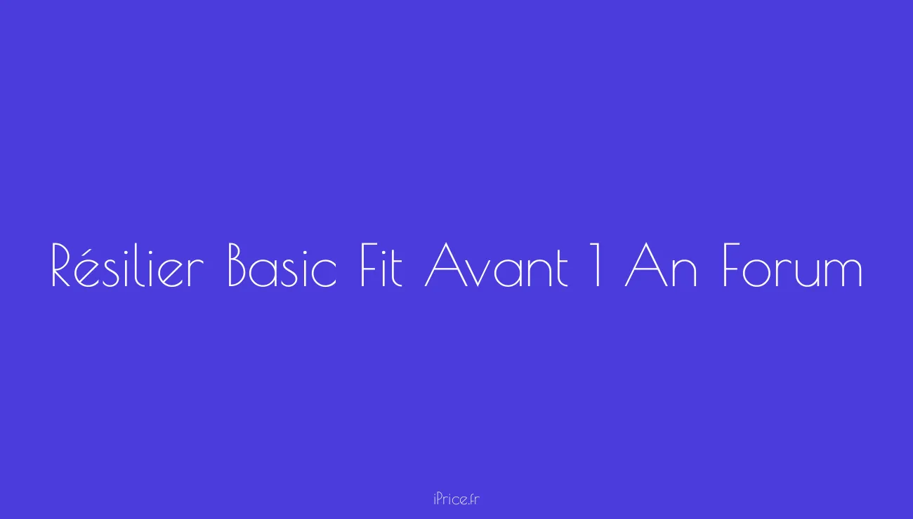 Comment résilier Basic Fit avant 1 an ? Découvrez les astuces sur le forum ! iPrice Le Vrai